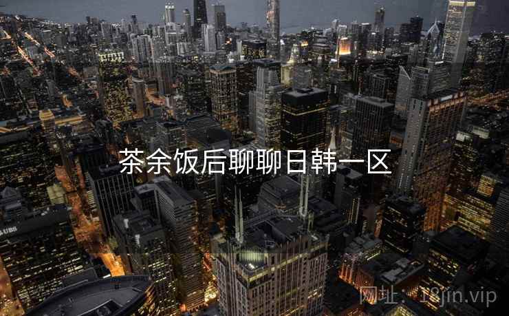 茶余饭后聊聊日韩一区