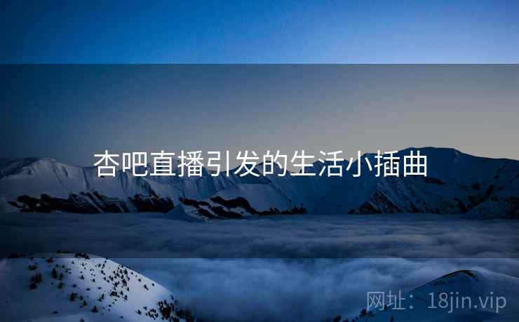 杏吧直播引发的生活小插曲