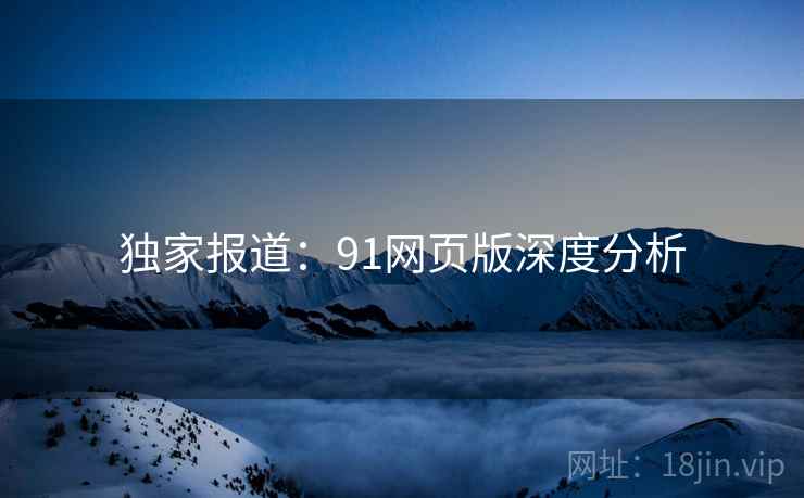 独家报道:91网页版深度分析
