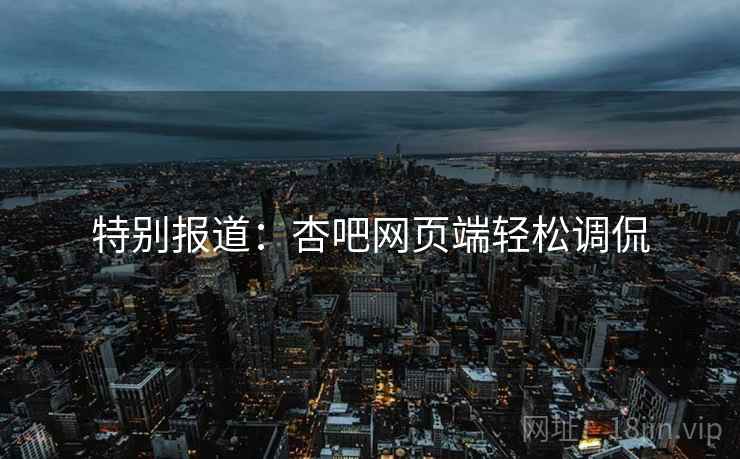 特别报道:杏吧网页端轻松调侃