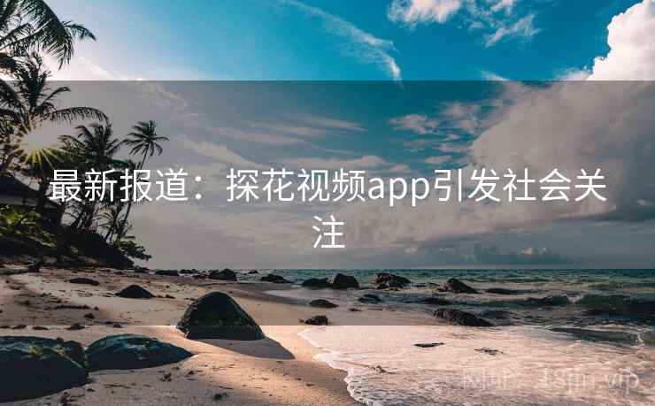 最新报道:探花视频app引发社会关注