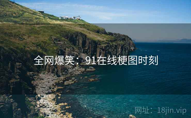 全网爆笑:91在线梗图时刻