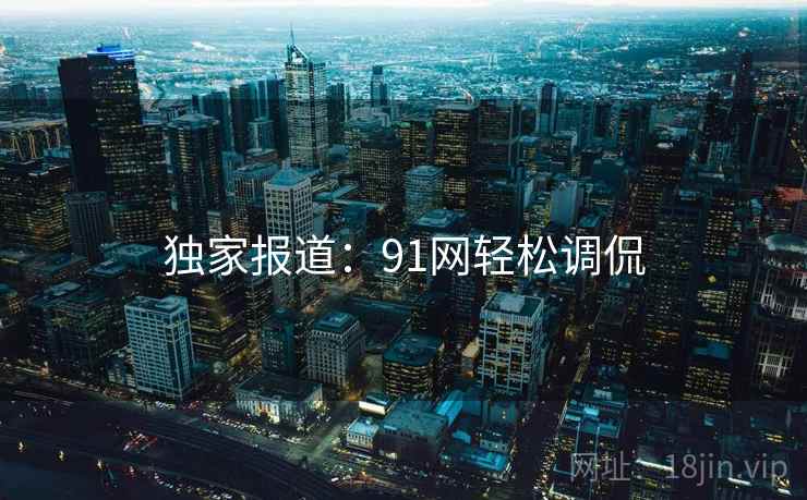 独家报道:91网轻松调侃