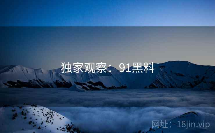 独家观察:91黑料