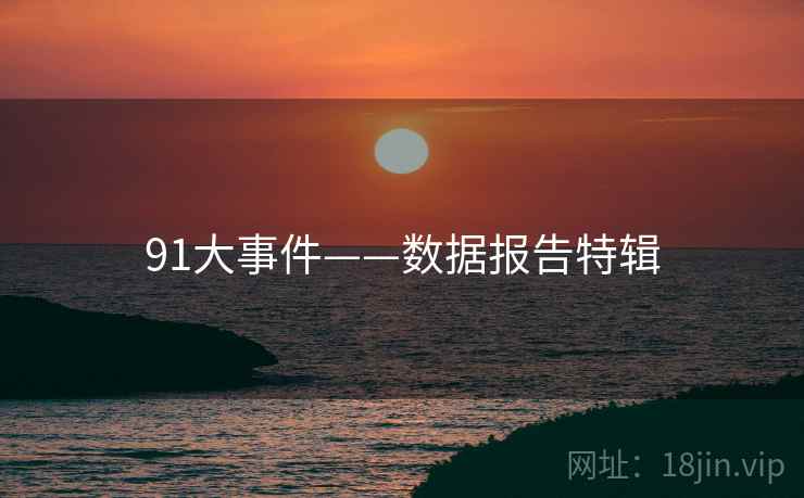 91大事件——数据报告特辑