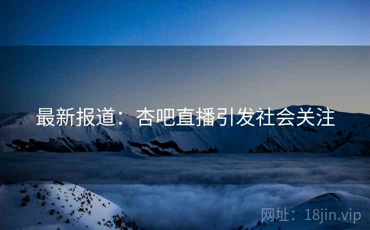 最新报道：杏吧直播引发社会关注