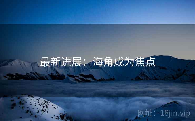最新进展：海角成为焦点