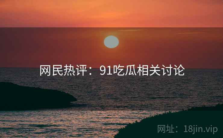网民热评:91吃瓜相关讨论