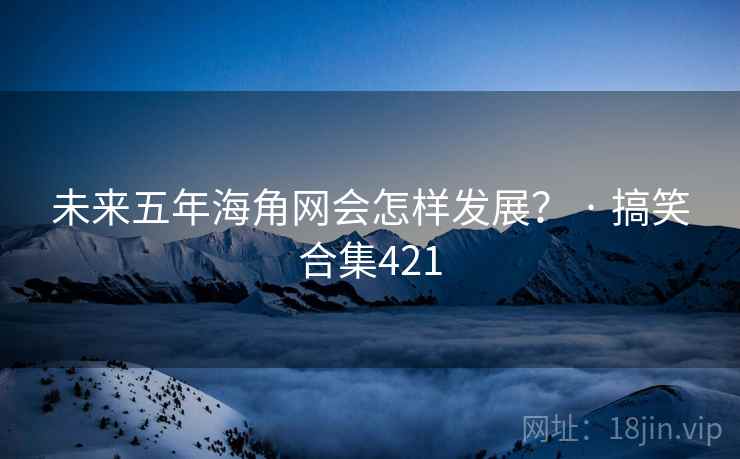 未来五年海角网会怎样发展？ · 搞笑合集421
