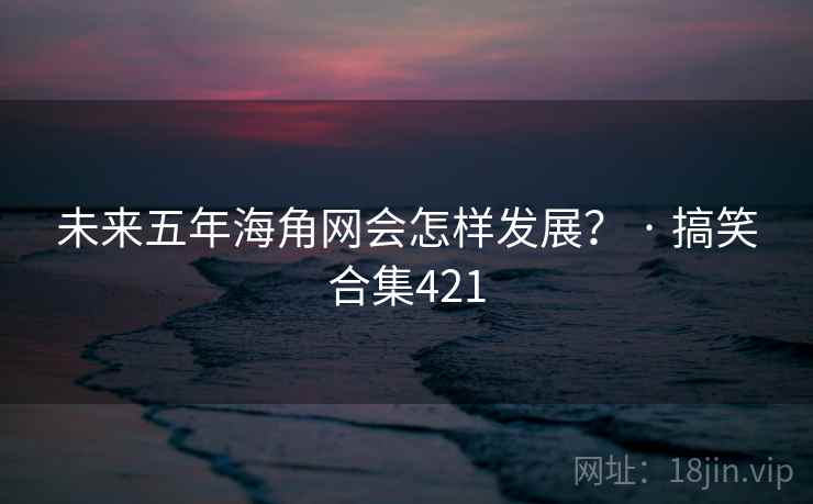 未来五年海角网会怎样发展? · 搞笑合集421