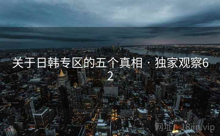 关于日韩专区的五个真相 · 独家观察62