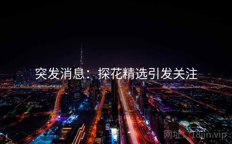 突发消息：探花精选引发关注