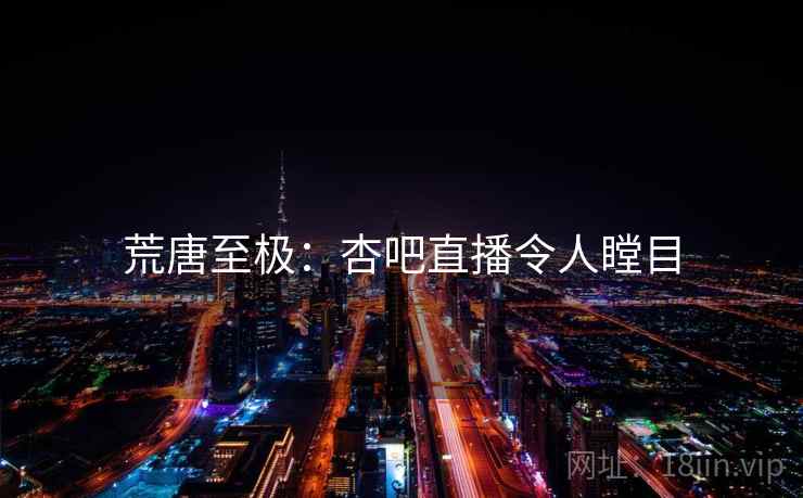 荒唐至极：杏吧直播令人瞠目