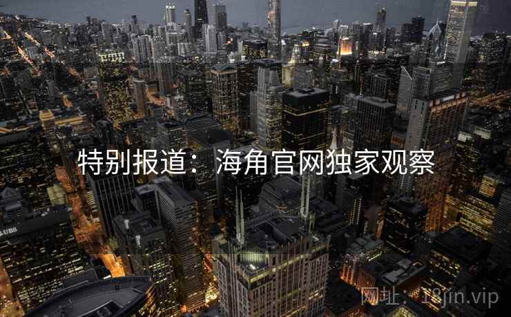 特别报道：海角官网独家观察