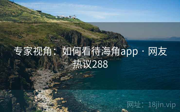 专家视角：如何看待海角app · 网友热议288