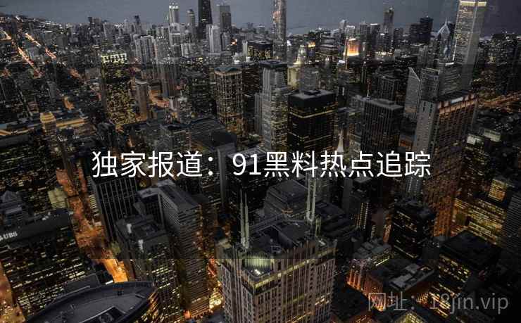独家报道:91黑料热点追踪