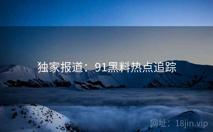 独家报道:91黑料热点追踪
