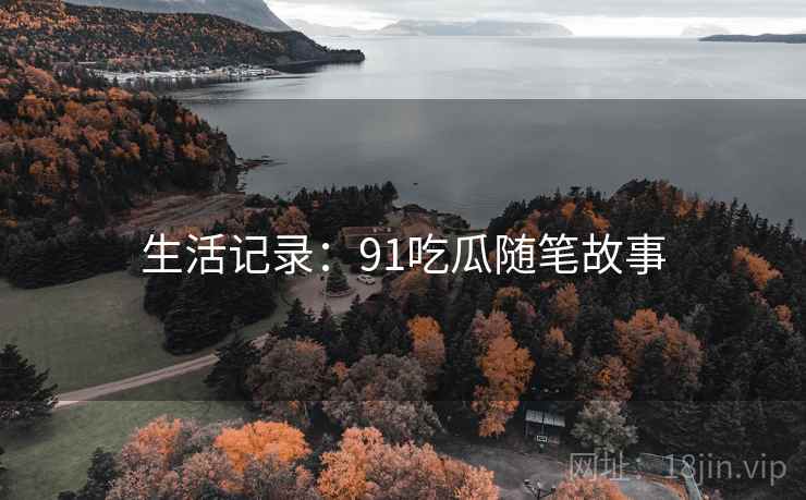 生活记录:91吃瓜随笔故事
