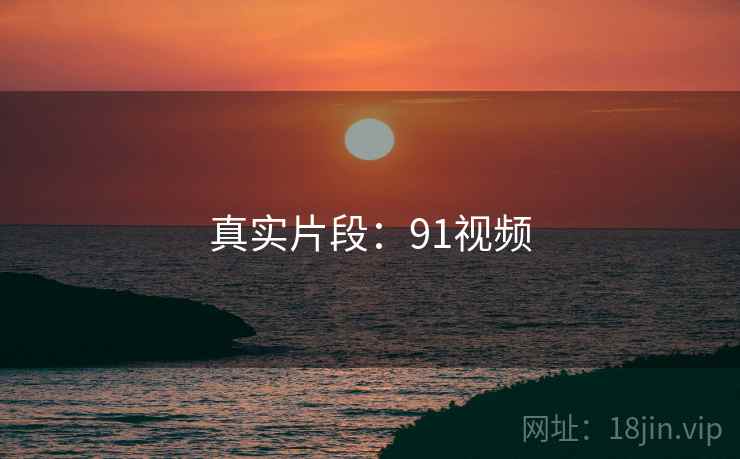 详细阅读:真实片段:91视频 真实片段:91视频