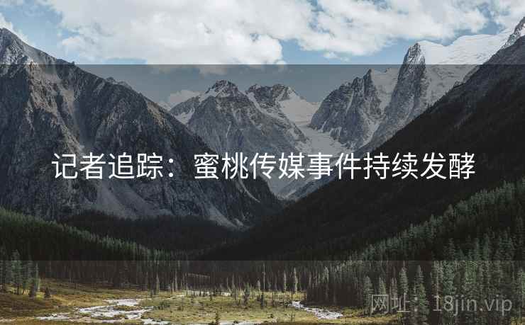 详细阅读:记者追踪:蜜桃传媒事件持续发酵 记者追踪:蜜桃传媒事件持续发酵