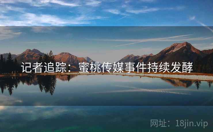 记者追踪:蜜桃传媒事件持续发酵