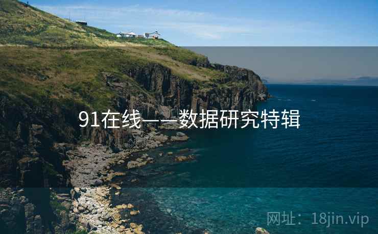 详细阅读:91在线——数据研究特辑 91在线——数据研究特辑