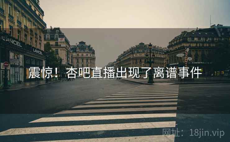 震惊！杏吧直播出现了离谱事件